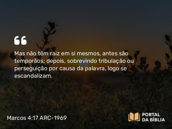 Marcos 4:17 ARC-1969 - Mas não têm raiz em si mesmos, antes são temporãos; depois, sobrevindo tribulação ou perseguição por causa da palavra, logo se escandalizam.