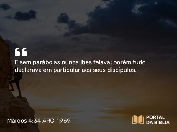 Marcos 4:34 ARC-1969 - E sem parábolas nunca lhes falava; porém tudo declarava em particular aos seus discípulos.