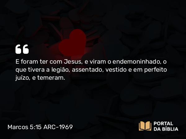 Marcos 5:15 ARC-1969 - E foram ter com Jesus, e viram o endemoninhado, o que tivera a legião, assentado, vestido e em perfeito juízo, e temeram.