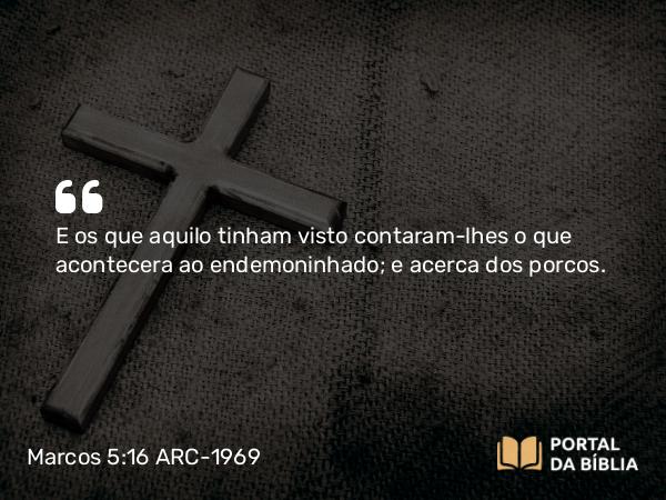 Marcos 5:16 ARC-1969 - E os que aquilo tinham visto contaram-lhes o que acontecera ao endemoninhado; e acerca dos porcos.