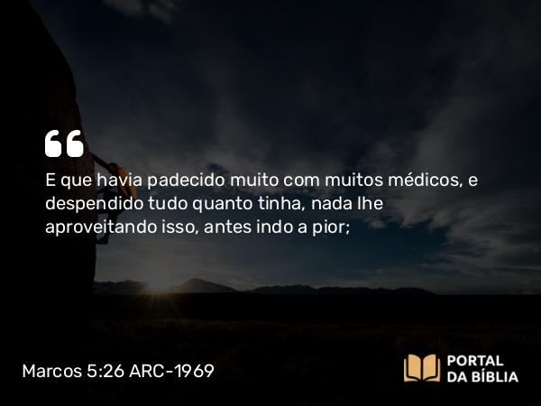 Marcos 5:26 ARC-1969 - E que havia padecido muito com muitos médicos, e despendido tudo quanto tinha, nada lhe aproveitando isso, antes indo a pior;