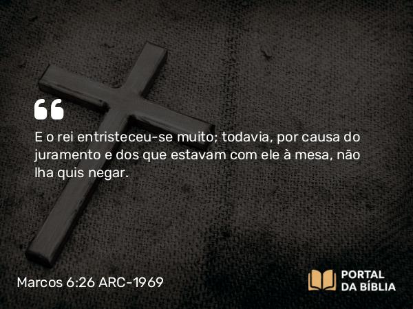 Marcos 6:26 ARC-1969 - E o rei entristeceu-se muito; todavia, por causa do juramento e dos que estavam com ele à mesa, não lha quis negar.