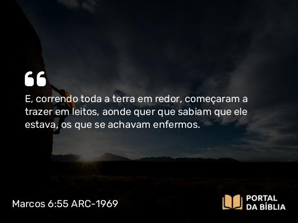 Marcos 6:55 ARC-1969 - E, correndo toda a terra em redor, começaram a trazer em leitos, aonde quer que sabiam que ele estava, os que se achavam enfermos.