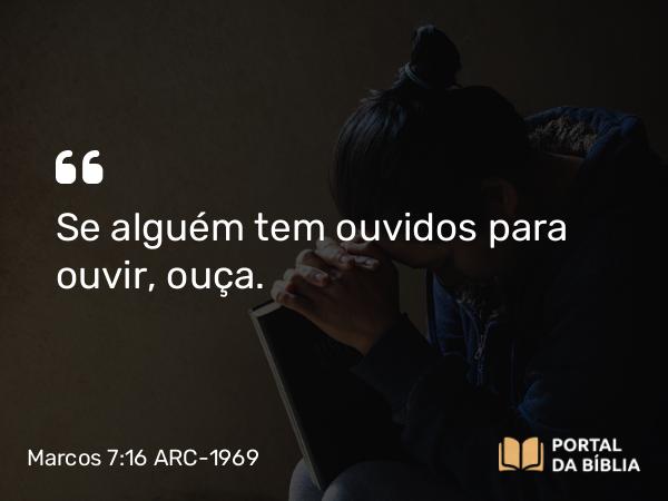 Marcos 7:16 ARC-1969 - Se alguém tem ouvidos para ouvir, ouça.