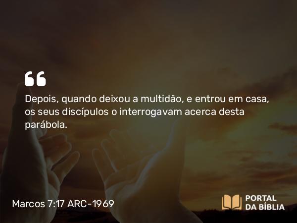 Marcos 7:17 ARC-1969 - Depois, quando deixou a multidão, e entrou em casa, os seus discípulos o interrogavam acerca desta parábola.