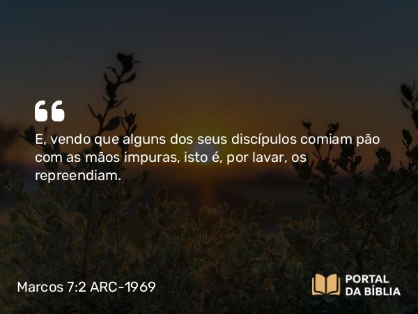 Marcos 7:2 ARC-1969 - E, vendo que alguns dos seus discípulos comiam pão com as mãos impuras, isto é, por lavar, os repreendiam.