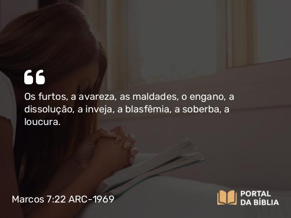 Marcos 7:22 ARC-1969 - Os furtos, a avareza, as maldades, o engano, a dissolução, a inveja, a blasfêmia, a soberba, a loucura.