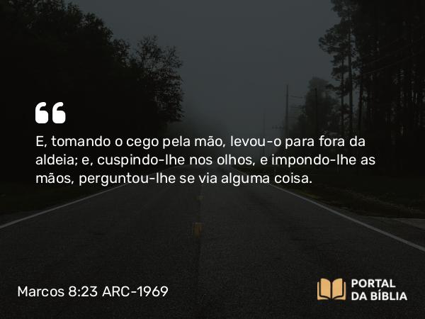 Marcos 8:23 ARC-1969 - E, tomando o cego pela mão, levou-o para fora da aldeia; e, cuspindo-lhe nos olhos, e impondo-lhe as mãos, perguntou-lhe se via alguma coisa.