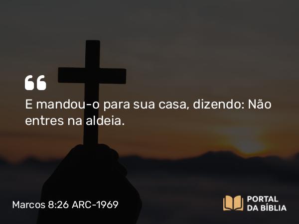 Marcos 8:26 ARC-1969 - E mandou-o para sua casa, dizendo: Não entres na aldeia.