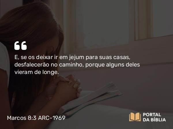 Marcos 8:3 ARC-1969 - E, se os deixar ir em jejum para suas casas, desfalecerão no caminho, porque alguns deles vieram de longe.