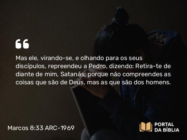 Marcos 8:33 ARC-1969 - Mas ele, virando-se, e olhando para os seus discípulos, repreendeu a Pedro, dizendo: Retira-te de diante de mim, Satanás; porque não compreendes as coisas que são de Deus, mas as que são dos homens.