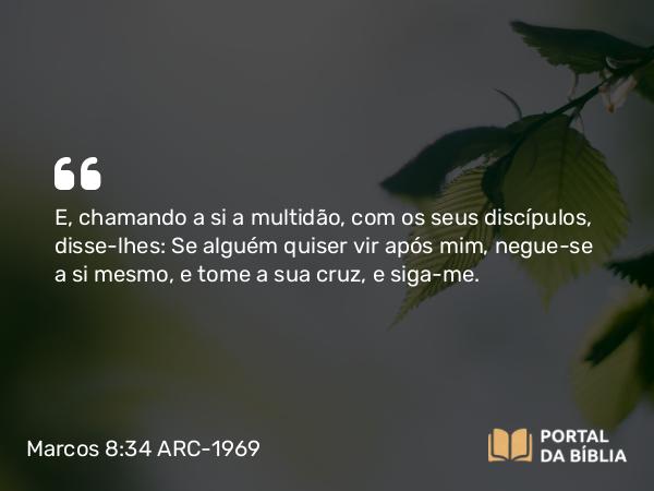 Marcos 8:34-35 ARC-1969 - E, chamando a si a multidão, com os seus discípulos, disse-lhes: Se alguém quiser vir após mim, negue-se a si mesmo, e tome a sua cruz, e siga-me.