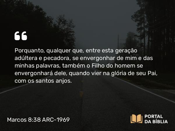 Marcos 8:38 ARC-1969 - Porquanto, qualquer que, entre esta geração adúltera e pecadora, se envergonhar de mim e das minhas palavras, também o Filho do homem se envergonhará dele, quando vier na glória de seu Pai, com os santos anjos.