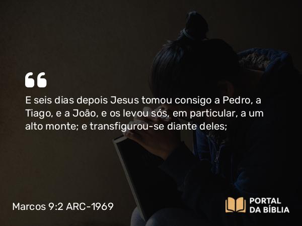 Marcos 9:2-13 ARC-1969 - E seis dias depois Jesus tomou consigo a Pedro, a Tiago, e a João, e os levou sós, em particular, a um alto monte; e transfigurou-se diante deles;