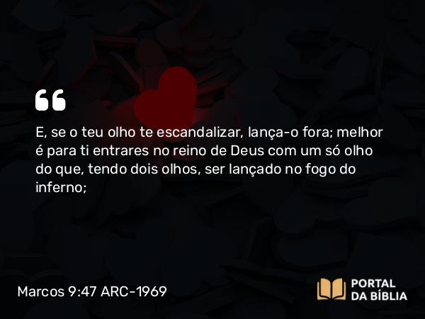 Marcos 9:47 ARC-1969 - E, se o teu olho te escandalizar, lança-o fora; melhor é para ti entrares no reino de Deus com um só olho do que, tendo dois olhos, ser lançado no fogo do inferno;