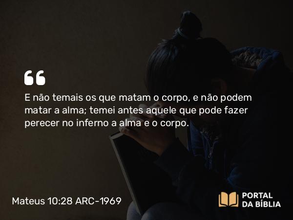 Mateus 10:28-33 ARC-1969 - E não temais os que matam o corpo, e não podem matar a alma; temei antes aquele que pode fazer perecer no inferno a alma e o corpo.