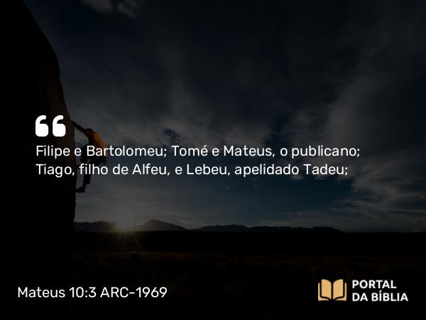 Mateus 10:3 ARC-1969 - Filipe e Bartolomeu; Tomé e Mateus, o publicano; Tiago, filho de Alfeu, e Lebeu, apelidado Tadeu;