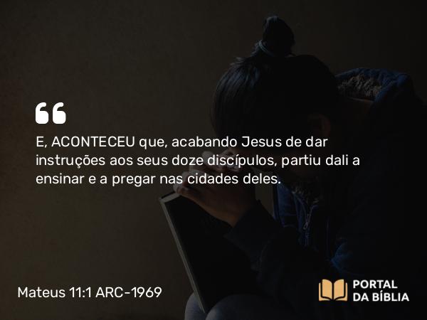 Mateus 11:1 ARC-1969 - E, ACONTECEU que, acabando Jesus de dar instruções aos seus doze discípulos, partiu dali a ensinar e a pregar nas cidades deles.