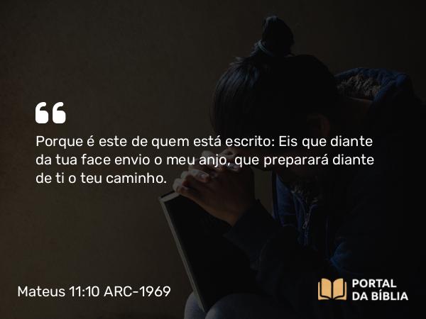 Mateus 11:10 ARC-1969 - Porque é este de quem está escrito: Eis que diante da tua face envio o meu anjo, que preparará diante de ti o teu caminho.