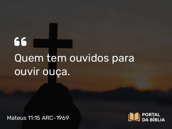 Mateus 11:15 ARC-1969 - Quem tem ouvidos para ouvir ouça.