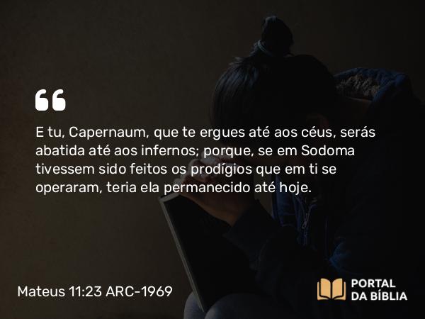 Mateus 11:23-24 ARC-1969 - E tu, Capernaum, que te ergues até aos céus, serás abatida até aos infernos; porque, se em Sodoma tivessem sido feitos os prodígios que em ti se operaram, teria ela permanecido até hoje.