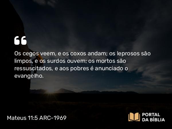 Mateus 11:5 ARC-1969 - Os cegos veem, e os coxos andam; os leprosos são limpos, e os surdos ouvem; os mortos são ressuscitados, e aos pobres é anunciado o evangelho.