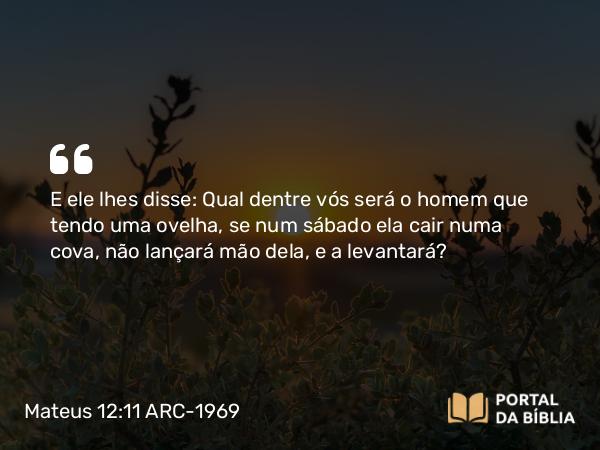 Mateus 12:11 ARC-1969 - E ele lhes disse: Qual dentre vós será o homem que tendo uma ovelha, se num sábado ela cair numa cova, não lançará mão dela, e a levantará?