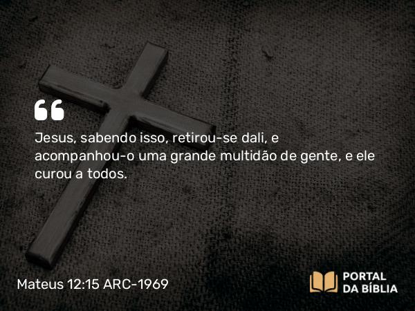 Mateus 12:15 ARC-1969 - Jesus, sabendo isso, retirou-se dali, e acompanhou-o uma grande multidão de gente, e ele curou a todos.