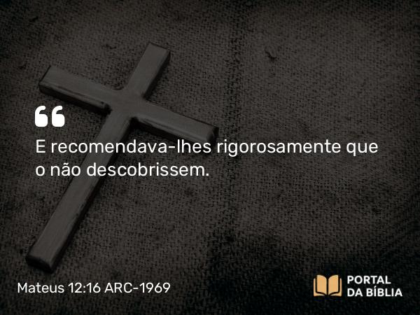 Mateus 12:16 ARC-1969 - E recomendava-lhes rigorosamente que o não descobrissem.