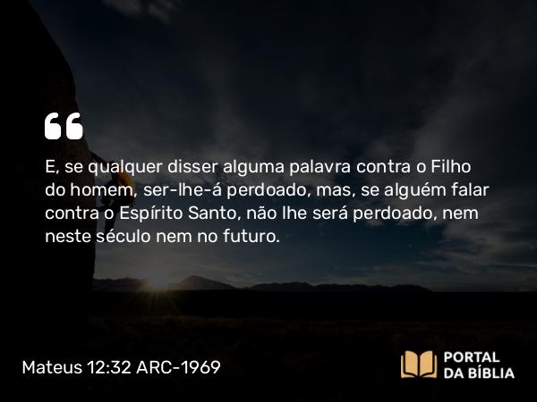 Mateus 12:32 ARC-1969 - E, se qualquer disser alguma palavra contra o Filho do homem, ser-lhe-á perdoado, mas, se alguém falar contra o Espírito Santo, não lhe será perdoado, nem neste século nem no futuro.