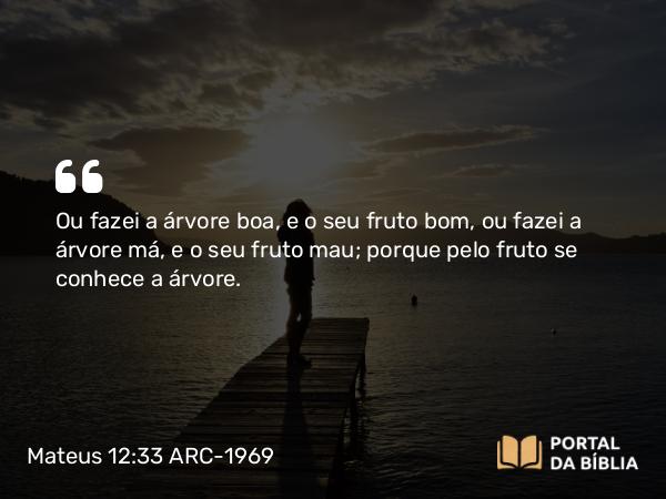 Mateus 12:33-37 ARC-1969 - Ou fazei a árvore boa, e o seu fruto bom, ou fazei a árvore má, e o seu fruto mau; porque pelo fruto se conhece a árvore.