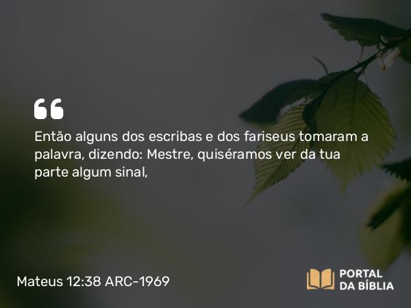 Mateus 12:38 ARC-1969 - Então alguns dos escribas e dos fariseus tomaram a palavra, dizendo: Mestre, quiséramos ver da tua parte algum sinal,