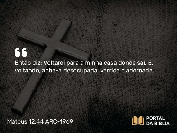 Mateus 12:44 ARC-1969 - Então diz: Voltarei para a minha casa donde saí. E, voltando, acha-a desocupada, varrida e adornada.