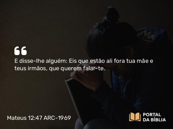 Mateus 12:47 ARC-1969 - E disse-lhe alguém: Eis que estão ali fora tua mãe e teus irmãos, que querem falar-te.