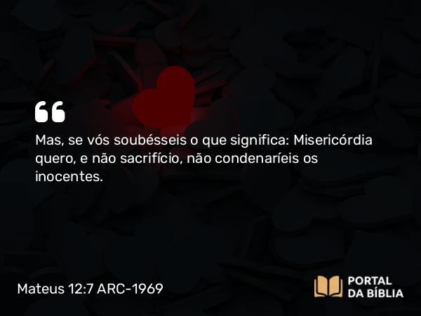 Mateus 12:7 ARC-1969 - Mas, se vós soubésseis o que significa: Misericórdia quero, e não sacrifício, não condenaríeis os inocentes.