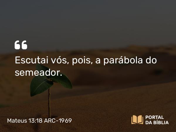 Mateus 13:18 ARC-1969 - Escutai vós, pois, a parábola do semeador.