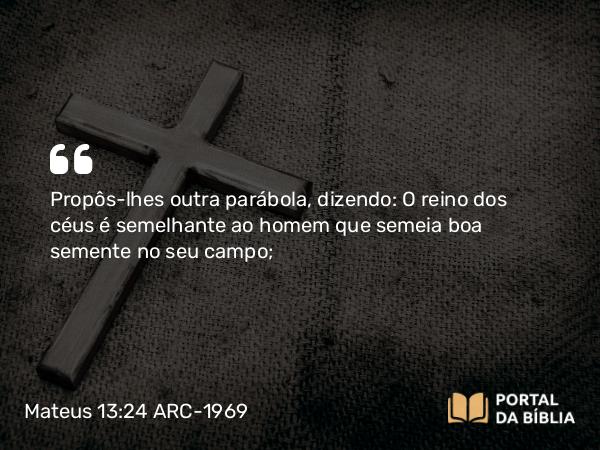 Mateus 13:24 ARC-1969 - Propôs-lhes outra parábola, dizendo: O reino dos céus é semelhante ao homem que semeia boa semente no seu campo;