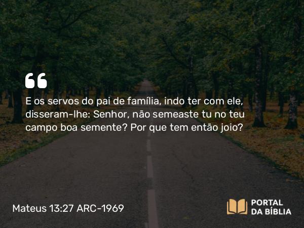 Mateus 13:27 ARC-1969 - E os servos do pai de família, indo ter com ele, disseram-lhe: Senhor, não semeaste tu no teu campo boa semente? Por que tem então joio?