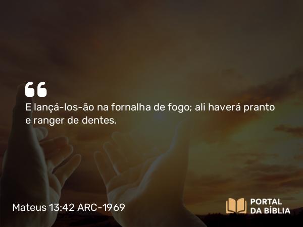 Mateus 13:42 ARC-1969 - E lançá-los-ão na fornalha de fogo; ali haverá pranto e ranger de dentes.