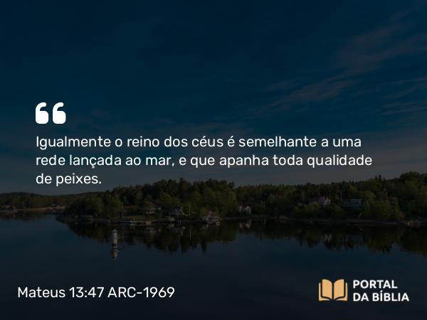 Mateus 13:47 ARC-1969 - Igualmente o reino dos céus é semelhante a uma rede lançada ao mar, e que apanha toda qualidade de peixes.