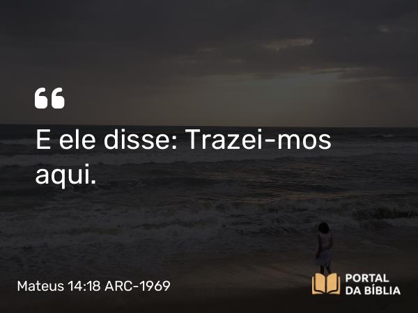 Mateus 14:18 ARC-1969 - E ele disse: Trazei-mos aqui.