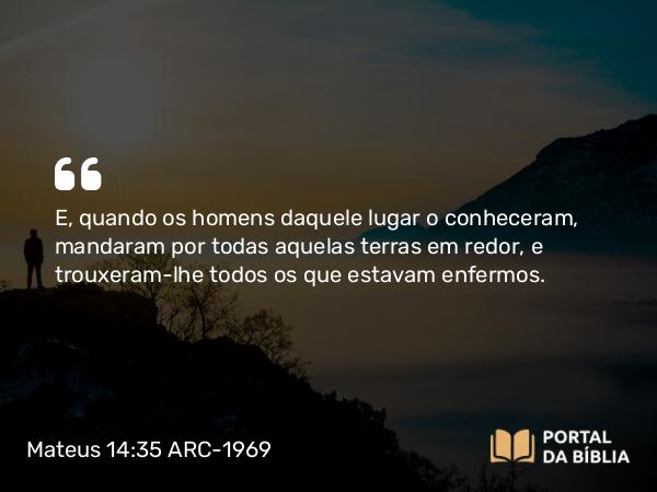 Mateus 14:35 ARC-1969 - E, quando os homens daquele lugar o conheceram, mandaram por todas aquelas terras em redor, e trouxeram-lhe todos os que estavam enfermos.