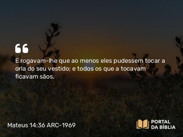 Mateus 14:36 ARC-1969 - E rogavam-lhe que ao menos eles pudessem tocar a orla do seu vestido; e todos os que a tocavam ficavam sãos.