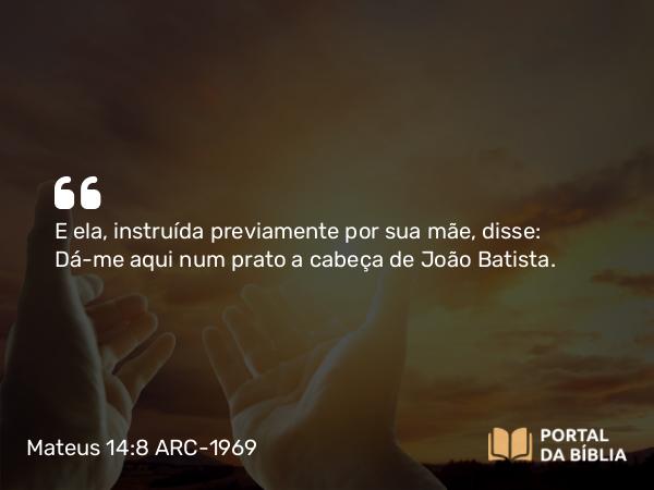 Mateus 14:8 ARC-1969 - E ela, instruída previamente por sua mãe, disse: Dá-me aqui num prato a cabeça de João Batista.