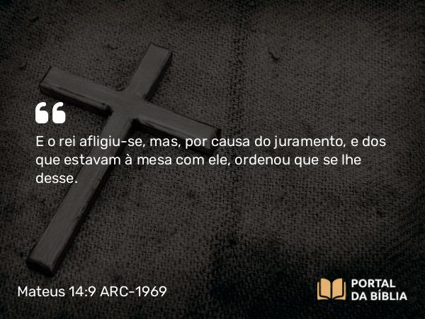 Mateus 14:9 ARC-1969 - E o rei afligiu-se, mas, por causa do juramento, e dos que estavam à mesa com ele, ordenou que se lhe desse.