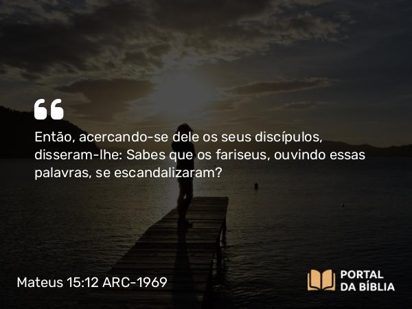 Mateus 15:12 ARC-1969 - Então, acercando-se dele os seus discípulos, disseram-lhe: Sabes que os fariseus, ouvindo essas palavras, se escandalizaram?