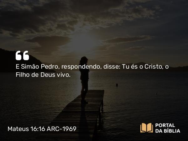 Mateus 16:16 ARC-1969 - E Simão Pedro, respondendo, disse: Tu és o Cristo, o Filho de Deus vivo.