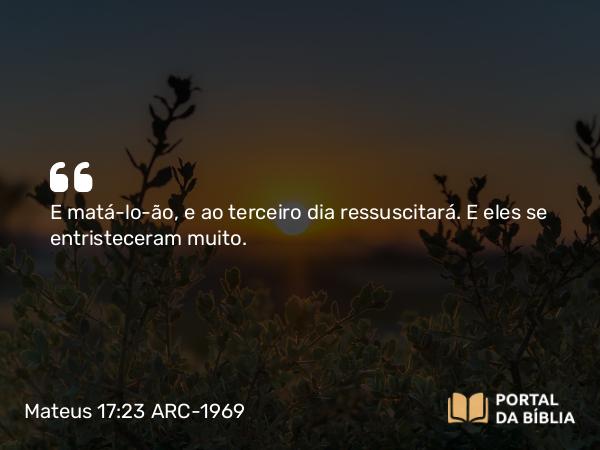 Mateus 17:23 ARC-1969 - E matá-lo-ão, e ao terceiro dia ressuscitará. E eles se entristeceram muito.