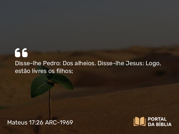 Mateus 17:26 ARC-1969 - Disse-lhe Pedro: Dos alheios. Disse-lhe Jesus: Logo, estão livres os filhos;