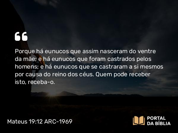 Mateus 19:12 ARC-1969 - Porque há eunucos que assim nasceram do ventre da mãe; e há eunucos que foram castrados pelos homens; e há eunucos que se castraram a si mesmos por causa do reino dos céus. Quem pode receber isto, receba-o.